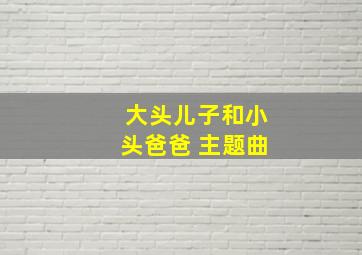 大头儿子和小头爸爸 主题曲